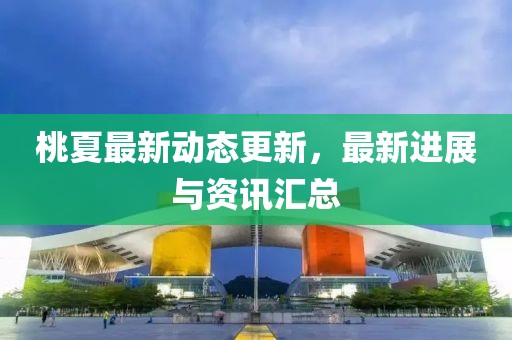 桃夏最新动态更新，最新进展与资讯汇总