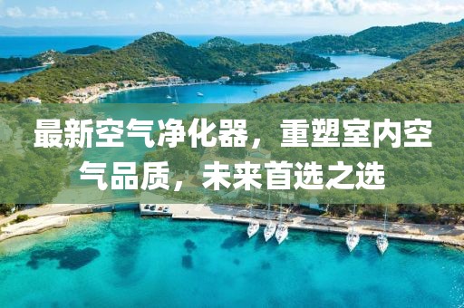 最新空气净化器，重塑室内空气品质，未来首选之选
