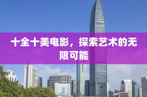 十全十美电影，探索艺术的无限可能