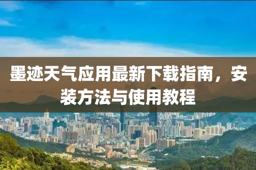墨迹天气应用最新下载指南，安装方法与使用教程