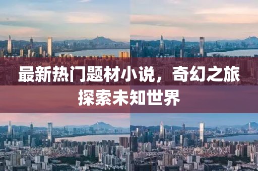 最新热门题材小说，奇幻之旅探索未知世界