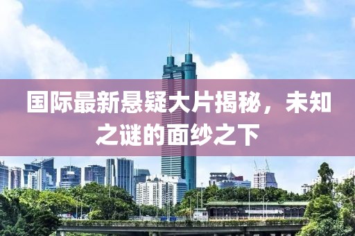 国际最新悬疑大片揭秘，未知之谜的面纱之下