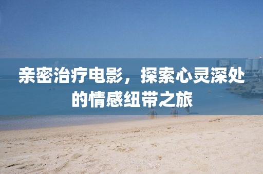 亲密治疗电影，探索心灵深处的情感纽带之旅