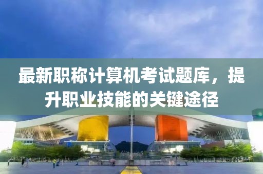 最新职称计算机考试题库，提升职业技能的关键途径