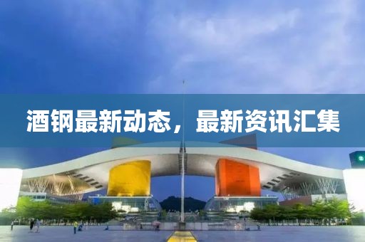酒钢最新动态，最新资讯汇集