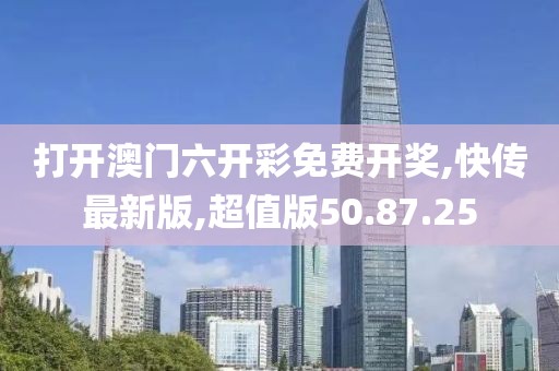 打开澳门六开彩免费开奖,快传最新版,超值版50.87.25