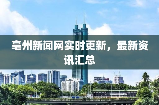 亳州新闻网实时更新，最新资讯汇总