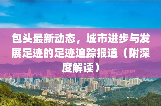 包头最新动态，城市进步与发展足迹的足迹追踪报道（附深度解读）