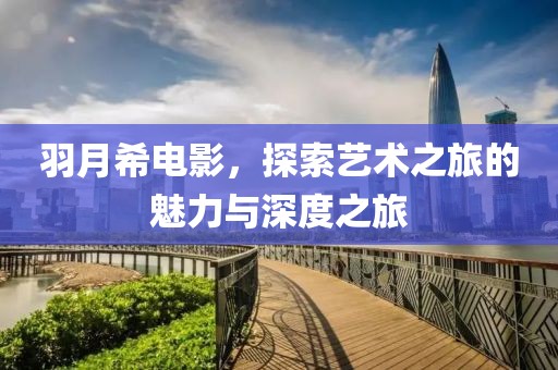 羽月希电影，探索艺术之旅的魅力与深度之旅