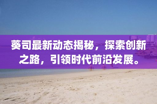 葵司最新动态揭秘，探索创新之路，引领时代前沿发展。