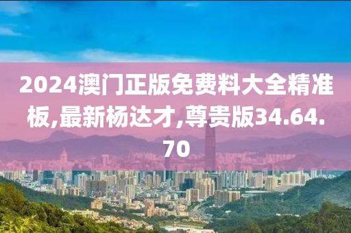 2024澳门正版免费料大全精准板,最新杨达才,尊贵版34.64.70