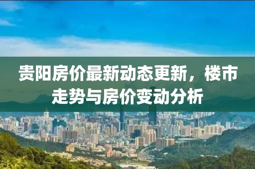 贵阳房价最新动态更新，楼市走势与房价变动分析