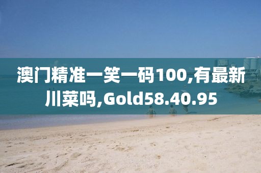 澳门精准一笑一码100,有最新川菜吗,Gold58.40.95