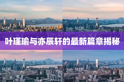 叶瑾瑜与亦辰轩的最新篇章揭秘