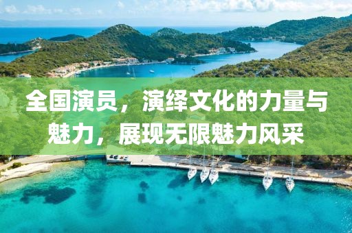 全国演员，演绎文化的力量与魅力，展现无限魅力风采