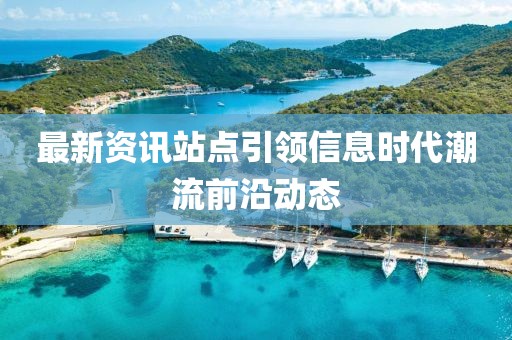 最新资讯站点引领信息时代潮流前沿动态