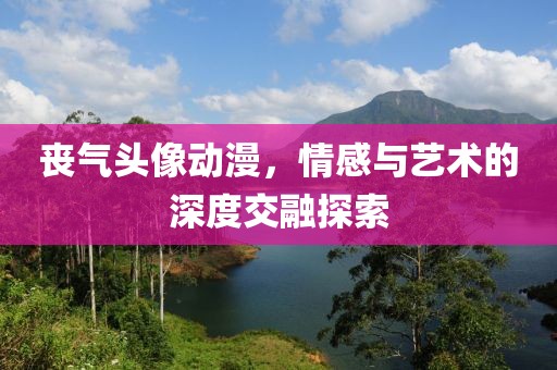 丧气头像动漫，情感与艺术的深度交融探索