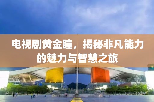 电视剧黄金瞳，揭秘非凡能力的魅力与智慧之旅