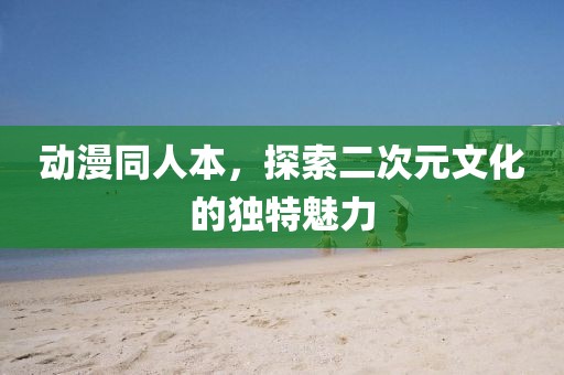 动漫同人本，探索二次元文化的独特魅力