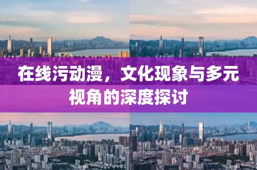 在线污动漫，文化现象与多元视角的深度探讨