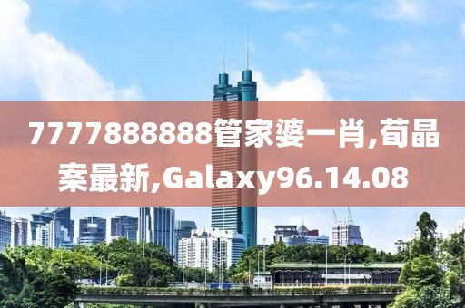 7777888888管家婆一肖,荀晶案最新,Galaxy96.14.08