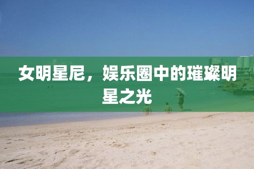 女明星尼，娱乐圈中的璀璨明星之光