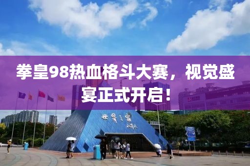 拳皇98热血格斗大赛，视觉盛宴正式开启！
