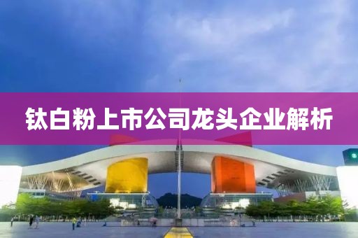 钛白粉上市公司龙头企业解析
