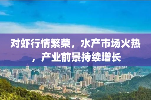 对虾行情繁荣，水产市场火热，产业前景持续增长