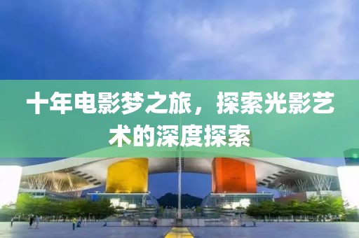 十年电影梦之旅，探索光影艺术的深度探索