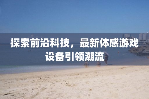 探索前沿科技，最新体感游戏设备引领潮流