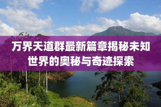 万界天道群最新篇章揭秘未知世界的奥秘与奇迹探索