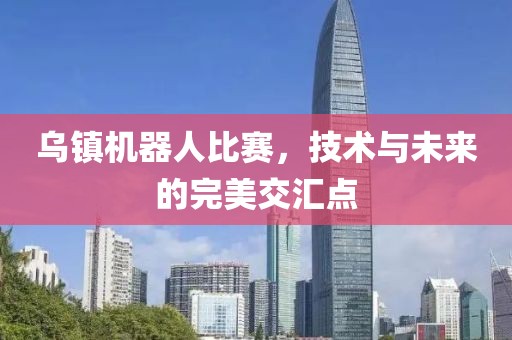 乌镇机器人比赛，技术与未来的完美交汇点