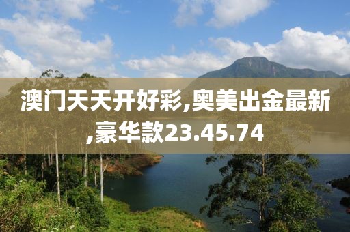 澳门天天开好彩,奥美出金最新,豪华款23.45.74
