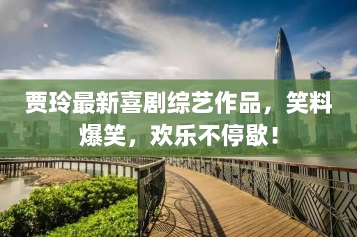 贾玲最新喜剧综艺作品，笑料爆笑，欢乐不停歇！