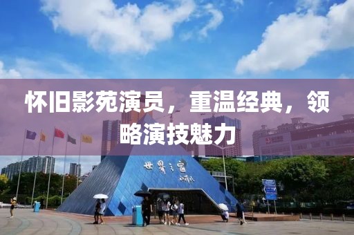怀旧影苑演员，重温经典，领略演技魅力