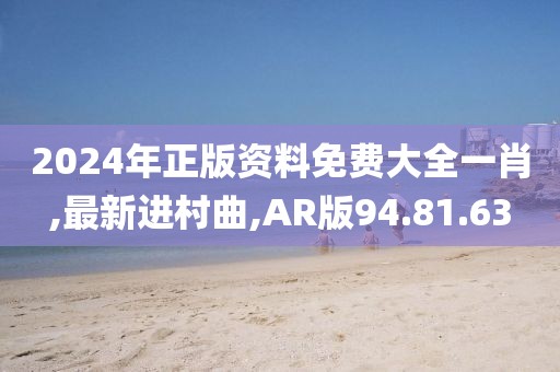 2024年正版资料免费大全一肖,最新进村曲,AR版94.81.63