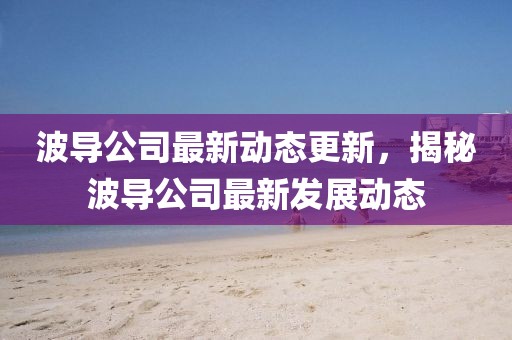 波导公司最新动态更新，揭秘波导公司最新发展动态