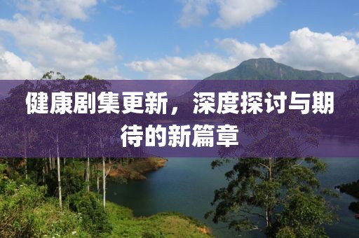 健康剧集更新，深度探讨与期待的新篇章