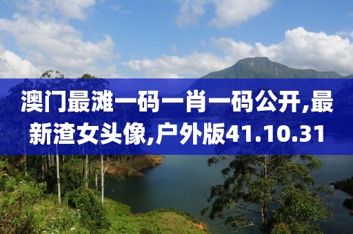 澳门最滩一码一肖一码公开,最新渣女头像,户外版41.10.31