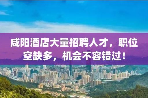 咸阳酒店大量招聘人才，职位空缺多，机会不容错过！
