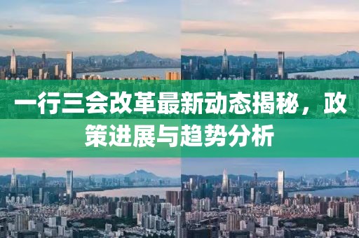 一行三会改革最新动态揭秘，政策进展与趋势分析