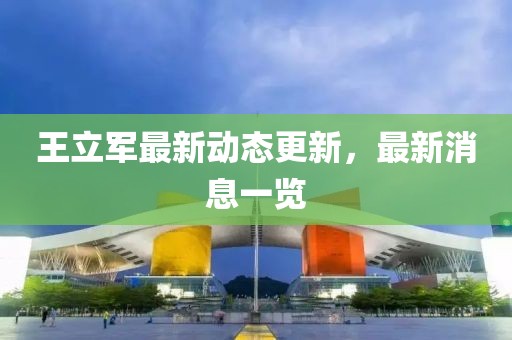 王立军最新动态更新，最新消息一览