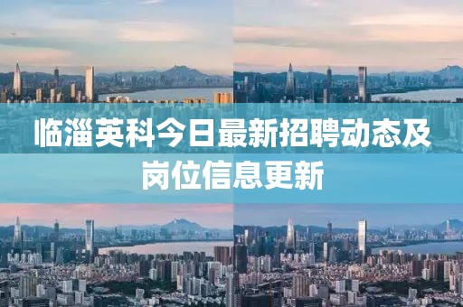 临淄英科今日最新招聘动态及岗位信息更新