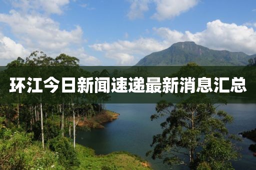 环江今日新闻速递最新消息汇总