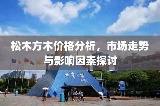 松木方木价格分析，市场走势与影响因素探讨