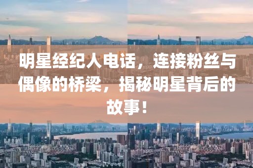 明星经纪人电话，连接粉丝与偶像的桥梁，揭秘明星背后的故事！