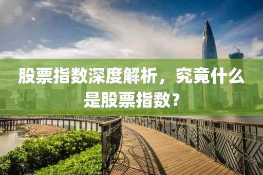 股票指数深度解析，究竟什么是股票指数？