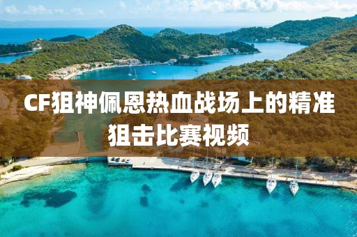 CF狙神佩恩热血战场上的精准狙击比赛视频