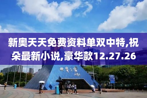 新奥天天免费资料单双中特,祝朵最新小说,豪华款12.27.26